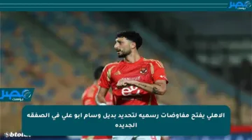 الأهلي يفتح مفاوضات رسمية لتحديد بديل وسام أبو علي في الصفقة الجديدة